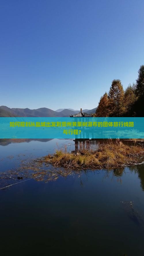 如何规划从盐城出发到贵州黄果树瀑布的团体旅行线路与行程？