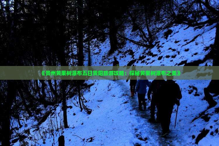 《贵州黄果树瀑布五日贵阳旅游攻略：探秘黄果树瀑布之美》