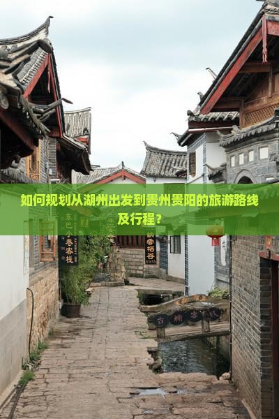 如何规划从湖州出发到贵州贵阳的旅游路线及行程？