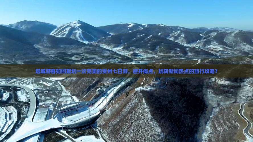 塔城游客如何规划一次完美的贵州七日游，避开痛点，玩转新词热点的旅行攻略？