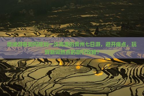塔城游客如何规划一次完美的贵州七日游，避开痛点，玩转新词热点的旅行攻略？