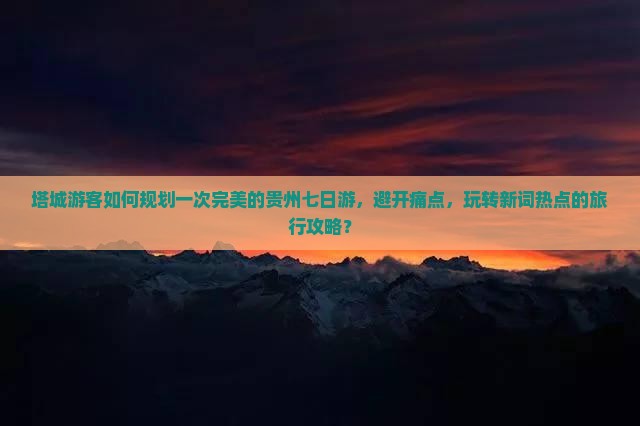 塔城游客如何规划一次完美的贵州七日游，避开痛点，玩转新词热点的旅行攻略？