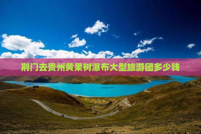 荆门去贵州黄果树瀑布大型旅游团