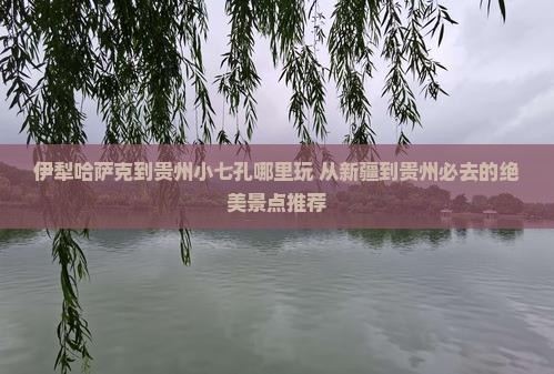 伊犁哈萨克到贵州小七孔哪里玩
