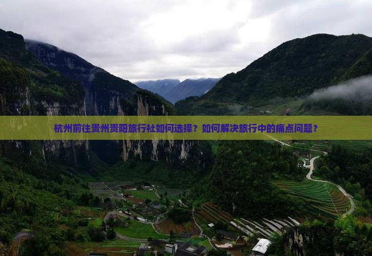 杭州前往贵州贵阳旅行社如何选择？如何解决旅行中的痛点问题？