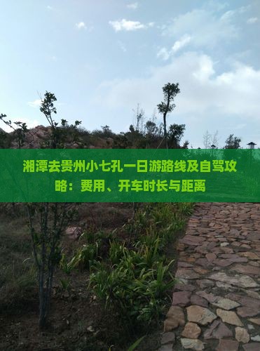 湘潭去贵州小七孔一日游路线及自驾攻略：费用、开车时长与距离