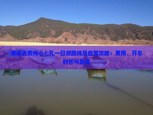 湘潭去贵州小七孔一日游路线及自驾攻略：费用、开车时长与距离