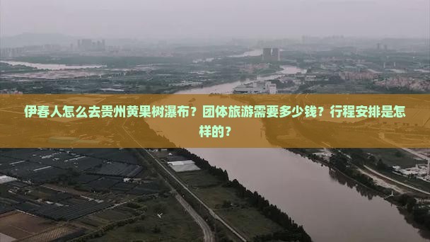 伊春人怎么去贵州黄果树瀑布？团体旅游需要多少钱？行程安排是怎样的？