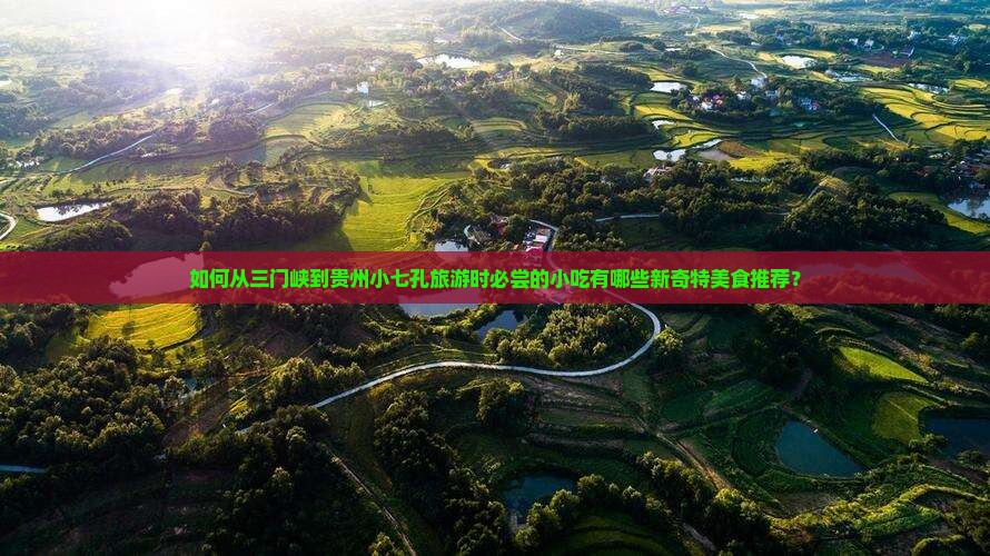 如何从三门峡到贵州小七孔旅游时必尝的小吃有哪些新奇特美食推荐？