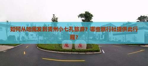 如何从哈闽发到贵州小七孔旅游？哪些旅行社提供此行程？