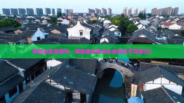 邢台出发游贵州，哪些痛点热点必去地标不容错过？