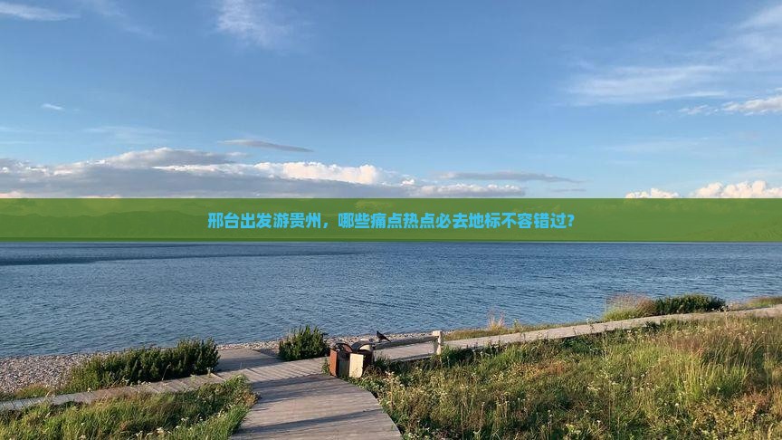 邢台出发游贵州，哪些痛点热点必去地标不容错过？