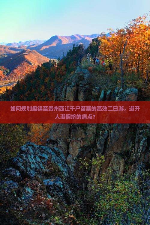 如何规划盘锦至贵州西江千户苗寨的高效二日游，避开人潮拥挤的痛点？