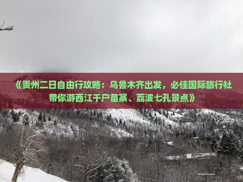 《贵州二日自由行攻略：乌鲁木齐出发，必佳国际旅行社带你游西江千户苗寨、荔波七孔景点》