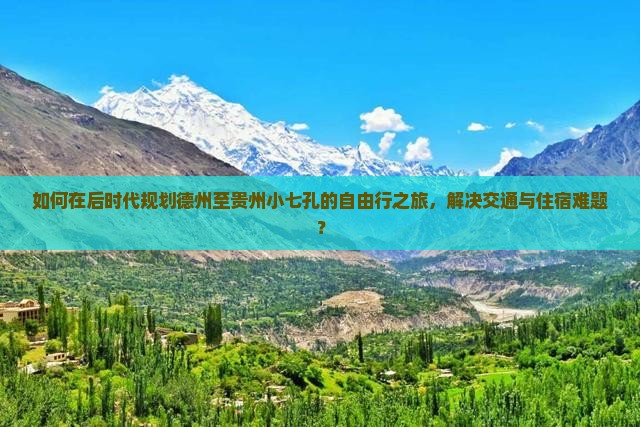 如何在后时代规划德州至贵州小七孔的自由行之旅，解决交通与住宿难题？