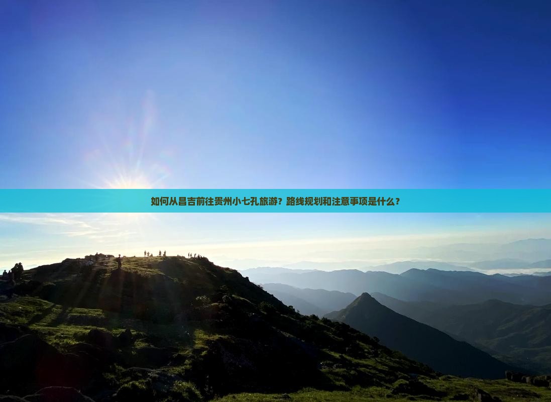 如何从昌吉前往贵州小七孔旅游？路线规划和注意事项是什么？