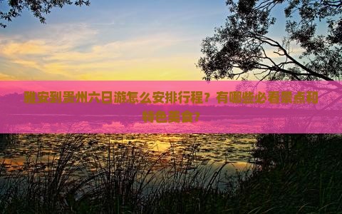 雅安到贵州六日游怎么安排行程？有哪些必看景点和特色美食？