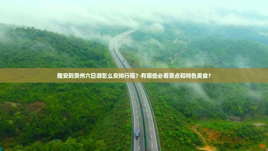 雅安到贵州六日游怎么安排行程？有哪些必看景点和特色美食？