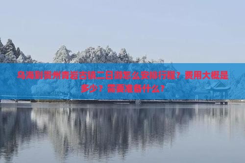 乌海到贵州青岩古镇二日游怎么安排行程？费用大概是多少？需要准备什么？