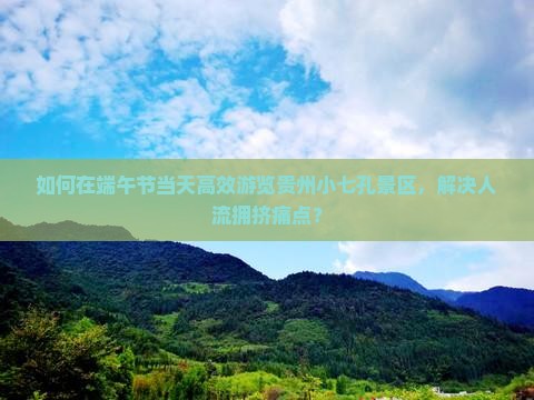 如何在端午节当天高效游览贵州小七孔景区，解决人流拥挤痛点？