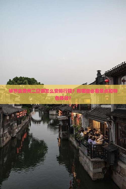 毕节去贵州二日游怎么安排行程？有哪些必看景点和特色体验？