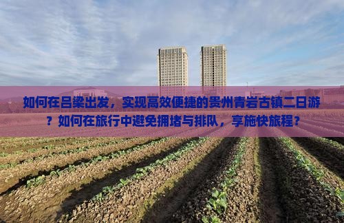 如何在吕梁出发，实现高效便捷的贵州青岩古镇二日游？如何在旅行中避免拥堵与排队，享施快旅程？