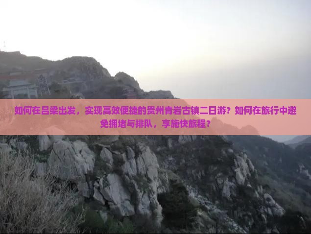 如何在吕梁出发，实现高效便捷的贵州青岩古镇二日游？如何在旅行中避免拥堵与排队，享施快旅程？