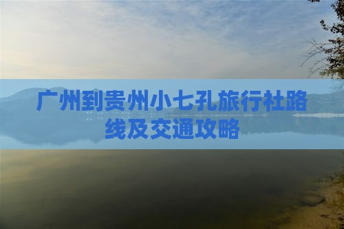 广州到贵州小七孔旅行社路线及交通攻略