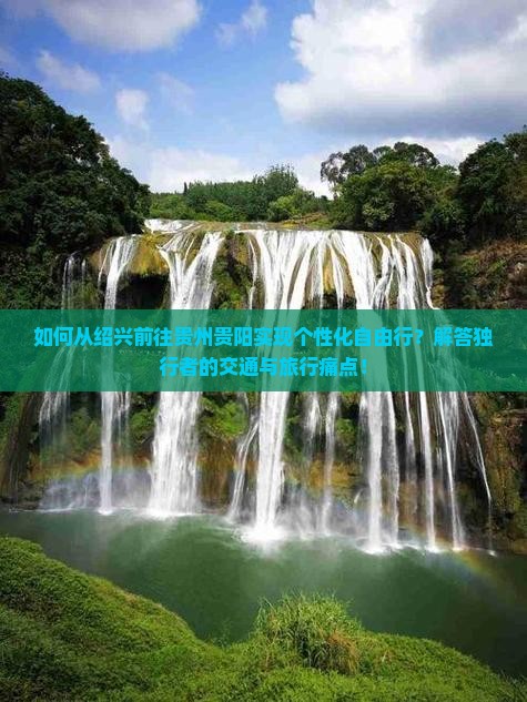 如何从绍兴前往贵州贵阳实现个性化自由行？解答独行者的交通与旅行痛点！