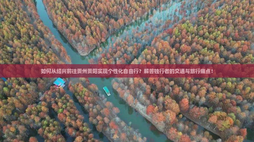 如何从绍兴前往贵州贵阳实现个性化自由行？解答独行者的交通与旅行痛点！