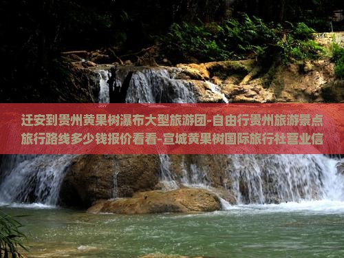 迁安到贵州黄果树瀑布大型旅游团-自由行贵州旅游景点旅行路线多少钱报价看看-宣城黄果树国际旅行社营业信息
