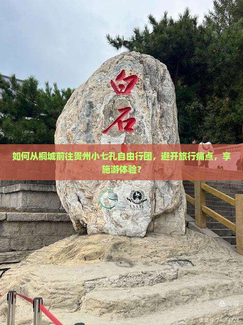 如何从桐城前往贵州小七孔自由行团，避开旅行痛点，享施游体验？