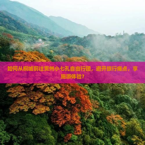 如何从桐城前往贵州小七孔自由行团，避开旅行痛点，享施游体验？