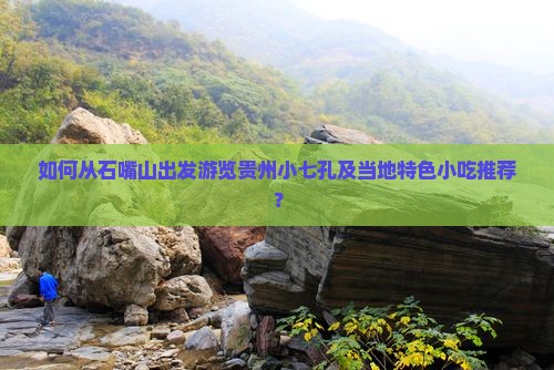如何从石嘴山出发游览贵州小七孔及当地特色小吃推荐？
