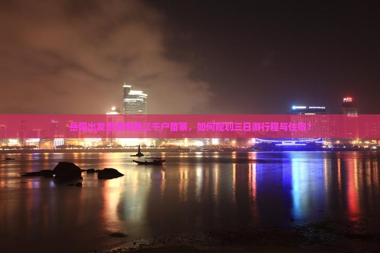 岳阳出发至贵州西江千户苗寨，如何规划三日游行程与住宿？