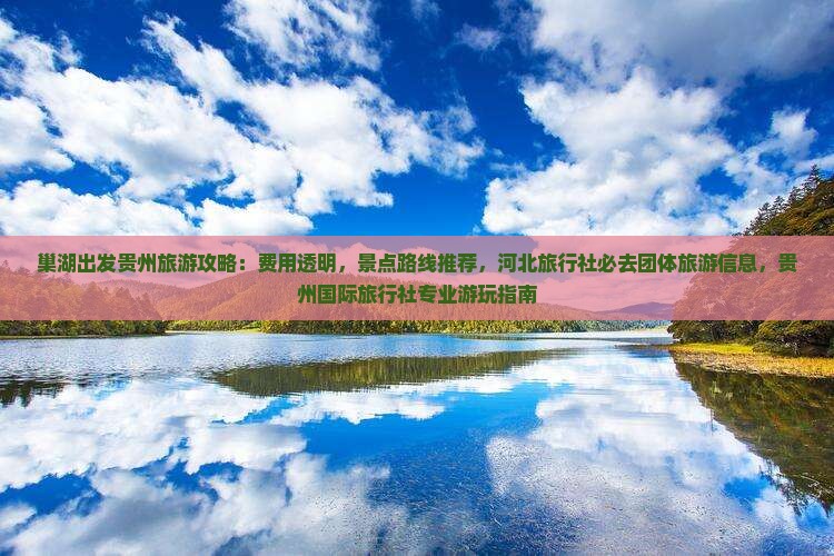巢湖出发贵州旅游攻略：费用透明，景点路线推荐，河北旅行社必去团体旅游信息，贵州国际旅行社专业游玩指南