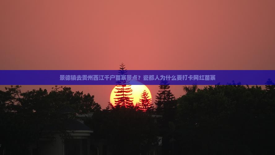 景德镇去贵州西江千户苗寨景点？瓷都人为什么要打卡网红苗寨
