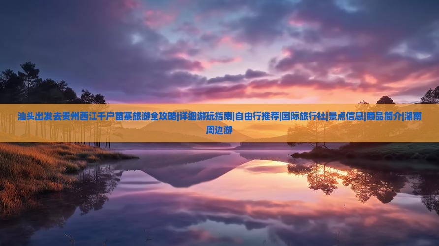 汕头出发去贵州西江千户苗寨旅游全攻略|详细游玩指南|自由行推荐|国际旅行社|景点信息|商品简介|湖南周边游