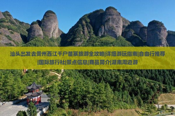 汕头出发去贵州西江千户苗寨旅游全攻略|详细游玩指南|自由行推荐|国际旅行社|景点信息|商品简介|湖南周边游