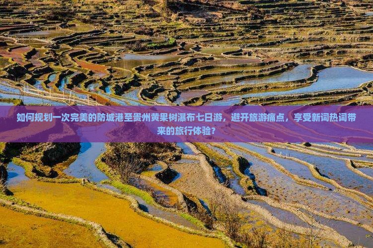 如何规划一次完美的防城港至贵州黄果树瀑布七日游，避开旅游痛点，享受新词热词带来的旅行体验？