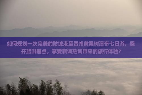 如何规划一次完美的防城港至贵州黄果树瀑布七日游，避开旅游痛点，享受新词热词带来的旅行体验？