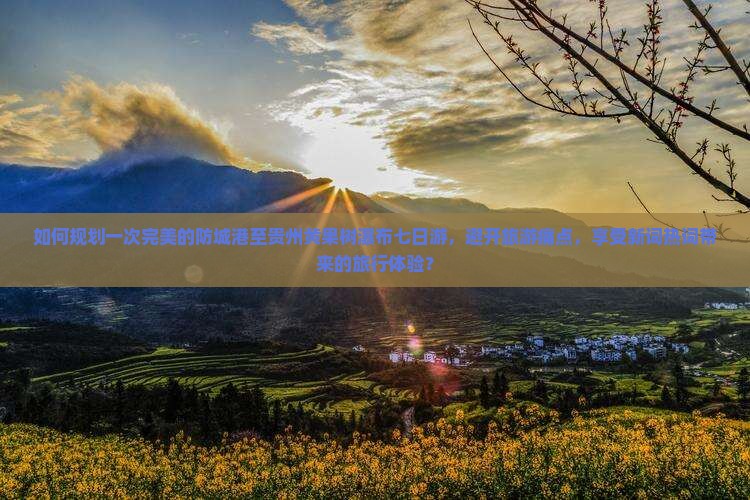 如何规划一次完美的防城港至贵州黄果树瀑布七日游，避开旅游痛点，享受新词热词带来的旅行体验？