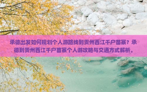 承德出发如何规划个人游路线到贵州西江千户苗寨？承德到贵州西江千户苗寨个人游攻略与交通方式解析。