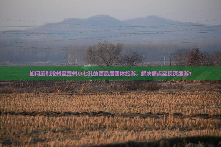 如何策划沧州至贵州小七孔的高品质团体旅游，解决痛点实现深度游？
