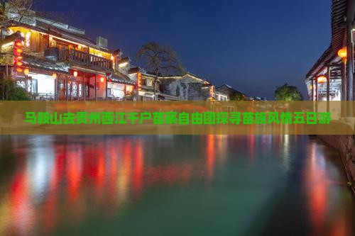 马鞍山去贵州西江千户苗寨自由团探寻苗族风情五日游