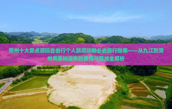 贵州十大景点游玩自由行个人旅游攻略必去旅行指南——从九江到贵州黄果树瀑布的费用与路线全解析
