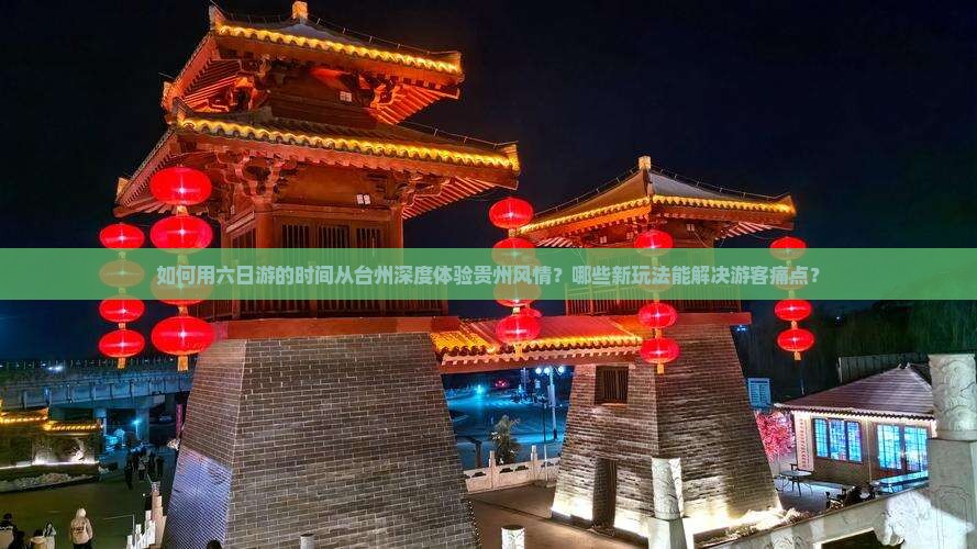 如何用六日游的时间从台州深度体验贵州风情？哪些新玩法能解决游客痛点？