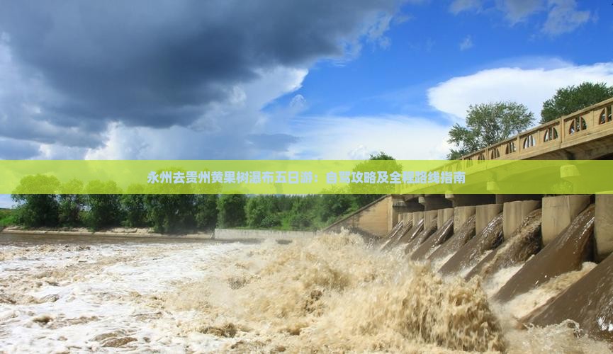 永州去贵州黄果树瀑布五日游:自驾攻略及全程路线指南 永州去贵州黄果树瀑布五日游:自驾攻略及全程路线指南