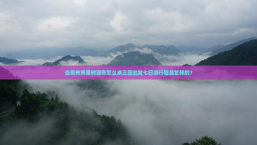 去贵州黄果树瀑布怎么卓三亚出发七日游行程是怎样的？