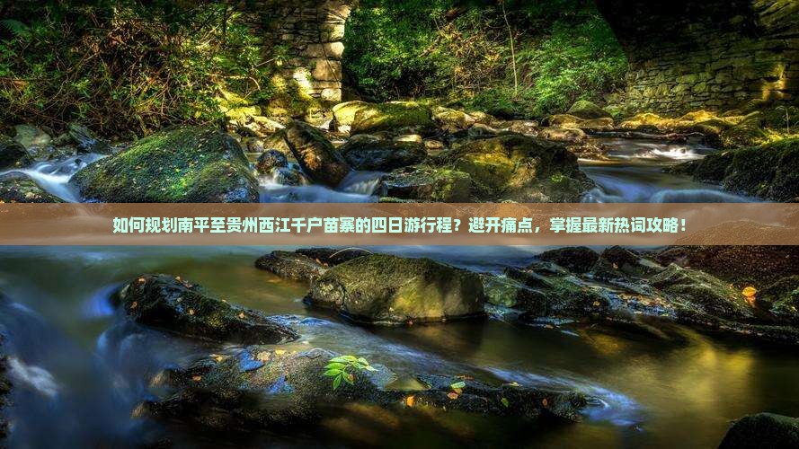 如何规划南平至贵州西江千户苗寨的四日游行程？避开痛点，掌握最新热词攻略！